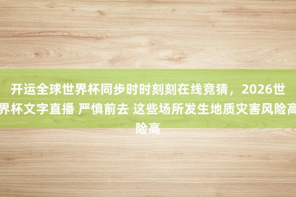开运全球世界杯同步时时刻刻在线竞猜，2026世界杯文字直播 严慎前去 这些场所发生地质灾害风险高