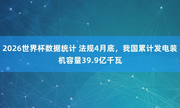 2026世界杯数据统计 法规4月底，我国累计发电装机容量39.9亿千瓦