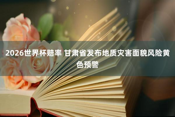 2026世界杯赔率 甘肃省发布地质灾害面貌风险黄色预警