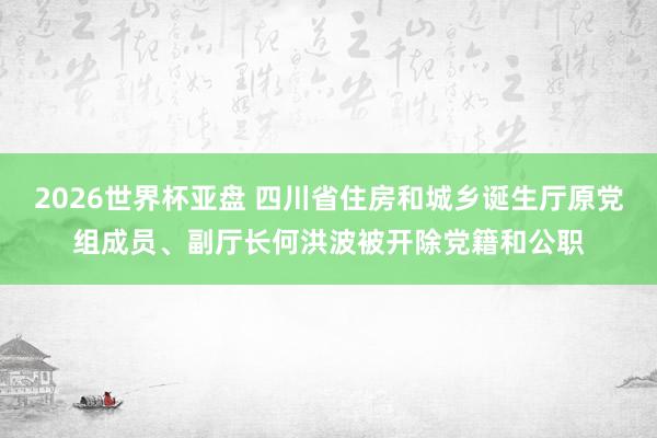 2026世界杯亚盘 四川省住房和城乡诞生厅原党组成员、副厅长何洪波被开除党籍和公职
