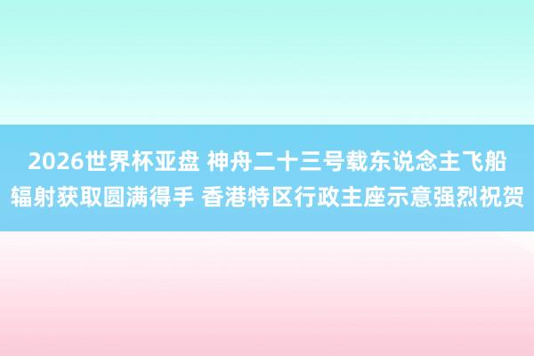 2026世界杯亚盘 神舟二十三号载东说念主飞船辐射获取圆满得手 香港特区行政主座示意强烈祝贺