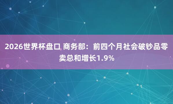 2026世界杯盘口 商务部：前四个月社会破钞品零卖总和增长1.9%