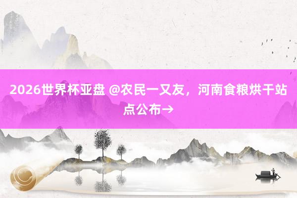 2026世界杯亚盘 @农民一又友，河南食粮烘干站点公布→