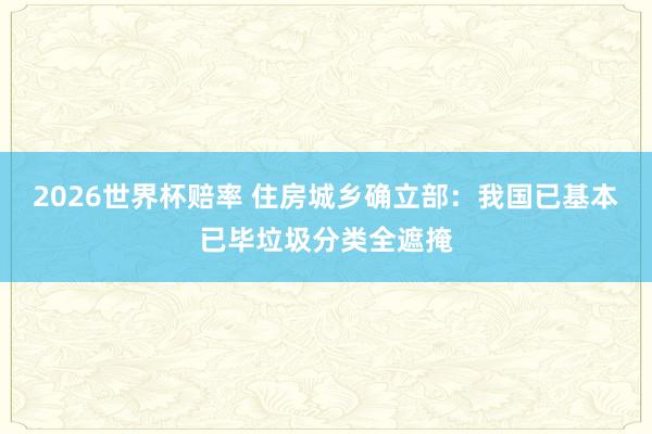 2026世界杯赔率 住房城乡确立部：我国已基本已毕垃圾分类全遮掩