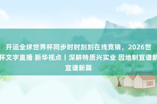 开运全球世界杯同步时时刻刻在线竞猜，2026世界杯文字直播 新华视点丨深耕特质兴实业 因地制宜谱新篇