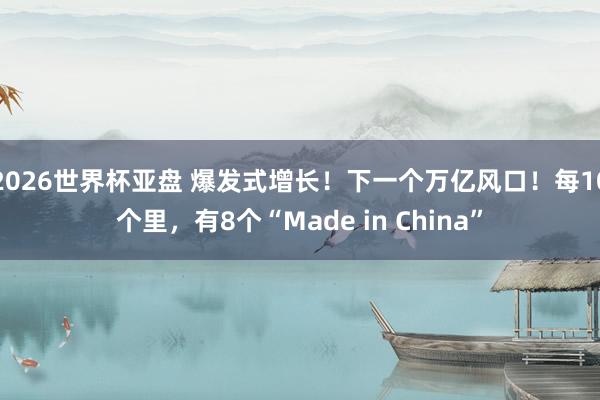 2026世界杯亚盘 爆发式增长！下一个万亿风口！每10个里，有8个“Made in China”