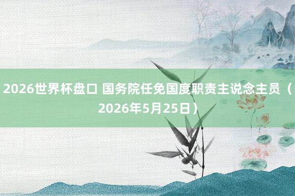 2026世界杯盘口 国务院任免国度职责主说念主员（2026年5月25日）