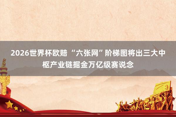 2026世界杯欧赔 “六张网”阶梯图将出　三大中枢产业链掘金万亿级赛说念