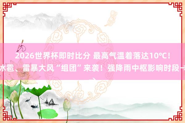 2026世界杯即时比分 最高气温着落达10℃！冰雹、雷暴大风“组团”来袭！强降雨中枢影响时段→