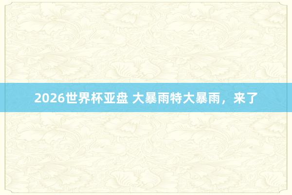 2026世界杯亚盘 大暴雨特大暴雨，来了