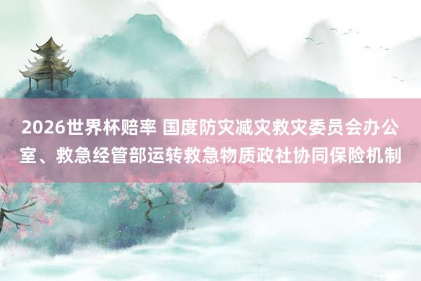 2026世界杯赔率 国度防灾减灾救灾委员会办公室、救急经管部运转救急物质政社协同保险机制