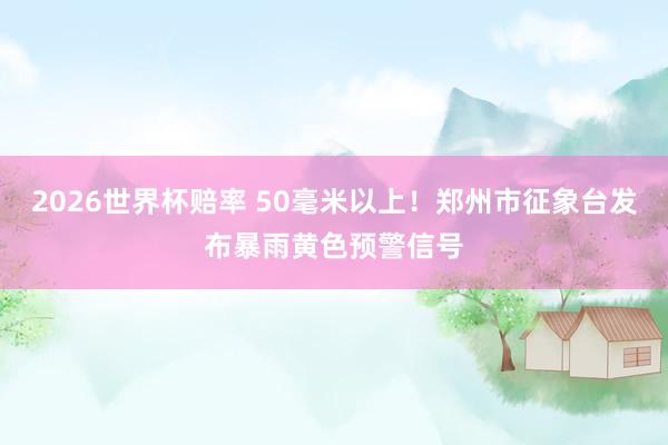 2026世界杯赔率 50毫米以上！郑州市征象台发布暴雨黄色预警信号