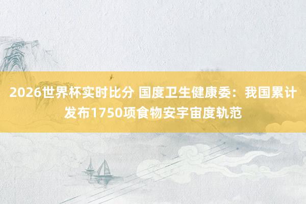 2026世界杯实时比分 国度卫生健康委：我国累计发布1750项食物安宇宙度轨范