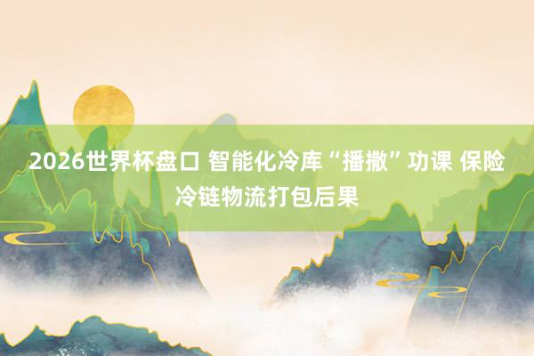 2026世界杯盘口 智能化冷库“播撒”功课 保险冷链物流打包后果