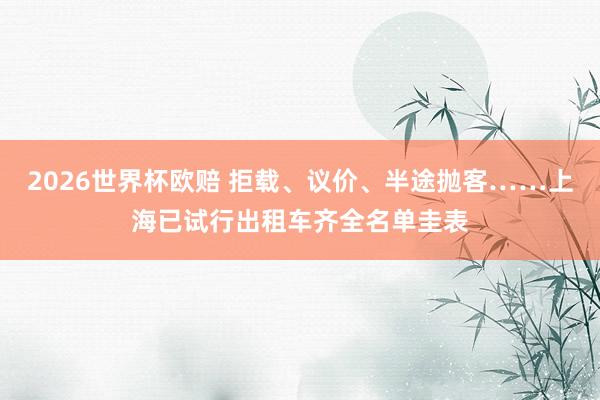 2026世界杯欧赔 拒载、议价、半途抛客……上海已试行出租车齐全名单圭表