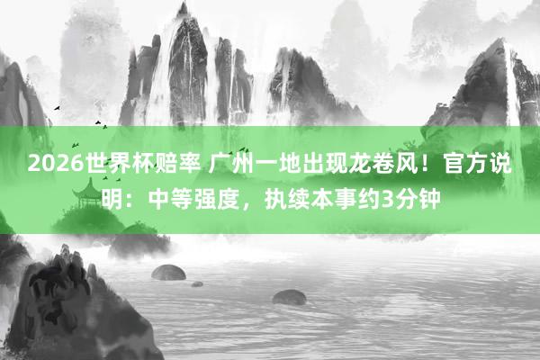 2026世界杯赔率 广州一地出现龙卷风！官方说明：中等强度，执续本事约3分钟