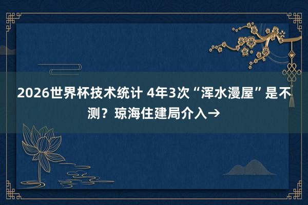 2026世界杯技术统计 4年3次“浑水漫屋”是不测？琼海住建局介入→