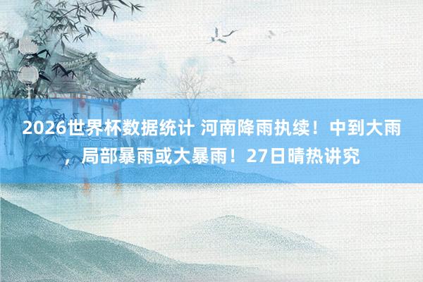 2026世界杯数据统计 河南降雨执续！中到大雨，局部暴雨或大暴雨！27日晴热讲究