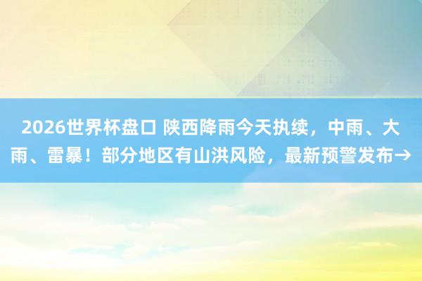 2026世界杯盘口 陕西降雨今天执续，中雨、大雨、雷暴！部分地区有山洪风险，最新预警发布→