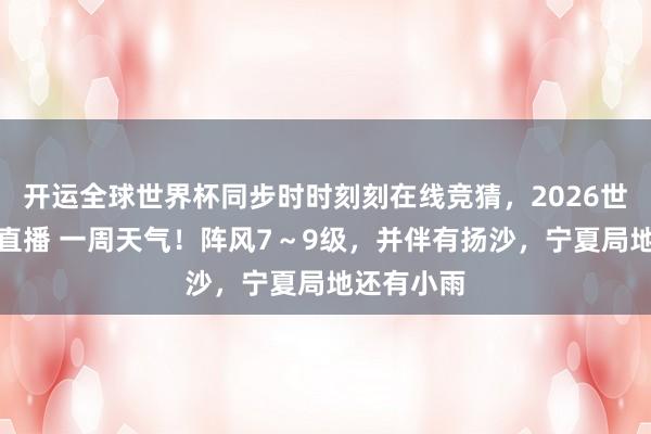 开运全球世界杯同步时时刻刻在线竞猜，2026世界杯文字直播 一周天气！阵风7～9级，并伴有扬沙，宁夏局地还有小雨