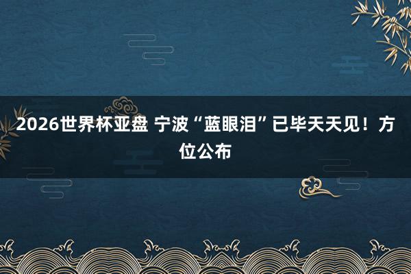 2026世界杯亚盘 宁波“蓝眼泪”已毕天天见！方位公布