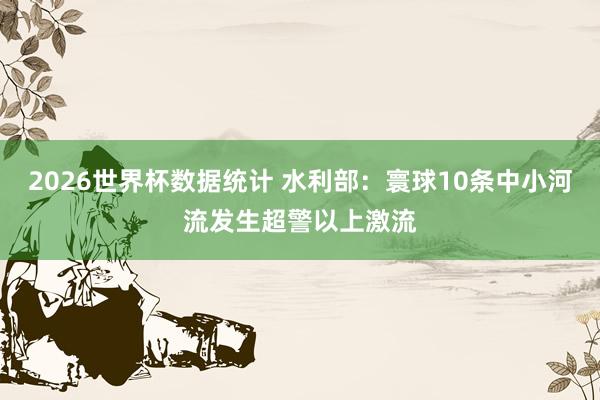 2026世界杯数据统计 水利部：寰球10条中小河流发生超警以上激流