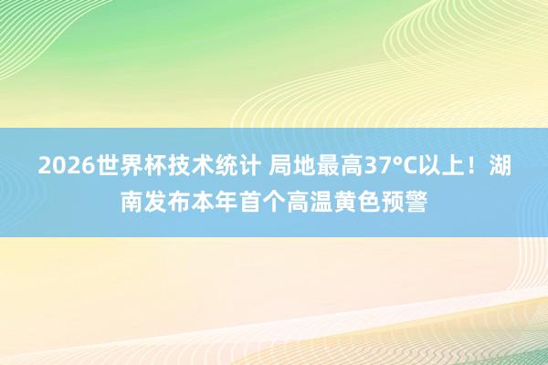 2026世界杯技术统计 局地最高37°C以上！湖南发布本年首个高温黄色预警