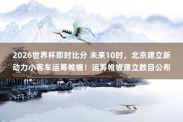 2026世界杯即时比分 未来10时，北京建立新动力小客车运筹帷幄！运筹帷幄建立数目公布