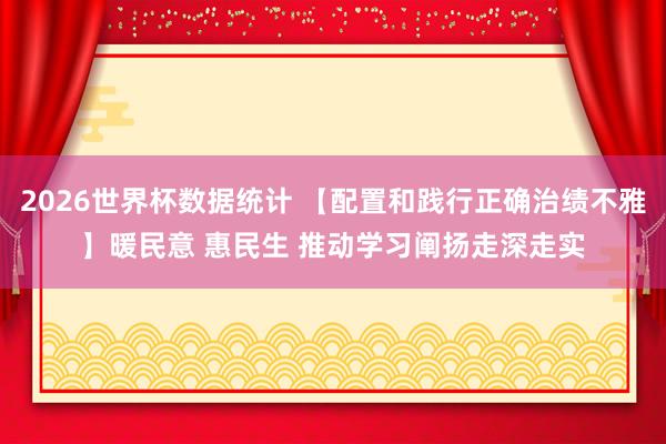 2026世界杯数据统计 【配置和践行正确治绩不雅】暖民意 惠民生 推动学习阐扬走深走实