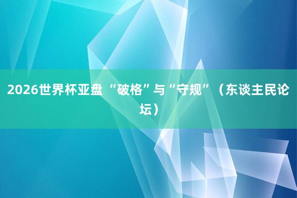 2026世界杯亚盘 “破格”与“守规”（东谈主民论坛）