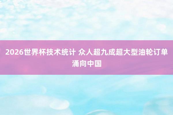 2026世界杯技术统计 众人超九成超大型油轮订单涌向中国