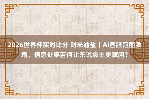 2026世界杯实时比分 财米油盐丨AI客服范围激增，信息处事若何让东说念主更赋闲？