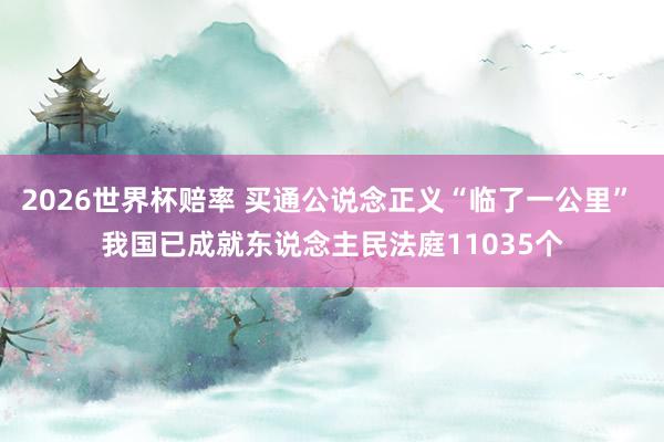 2026世界杯赔率 买通公说念正义“临了一公里” 我国已成就东说念主民法庭11035个