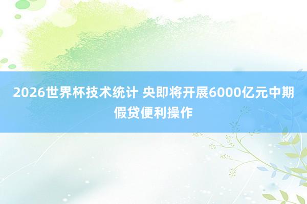 2026世界杯技术统计 央即将开展6000亿元中期假贷便利操作
