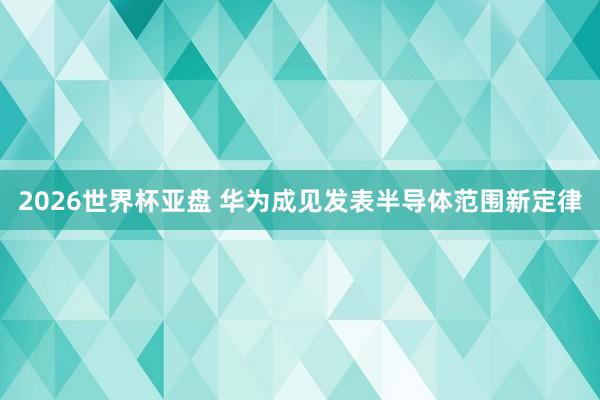 2026世界杯亚盘 华为成见发表半导体范围新定律