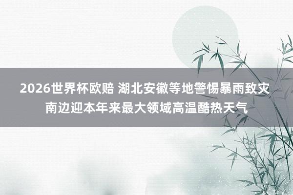 2026世界杯欧赔 湖北安徽等地警惕暴雨致灾 南边迎本年来最大领域高温酷热天气