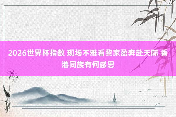 2026世界杯指数 现场不雅看黎家盈奔赴天际 香港同族有何感思