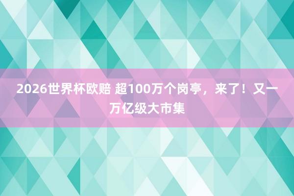 2026世界杯欧赔 超100万个岗亭，来了！又一万亿级大市集
