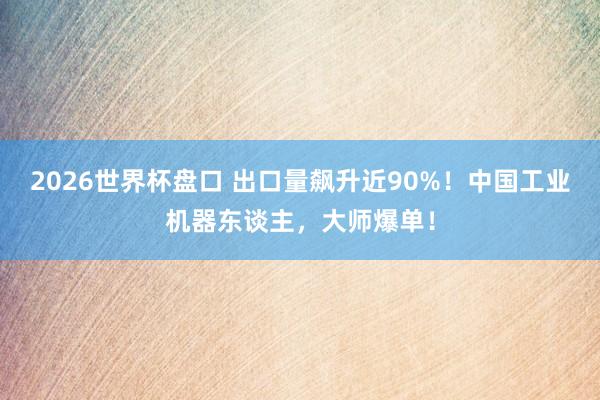 2026世界杯盘口 出口量飙升近90%！中国工业机器东谈主，大师爆单！
