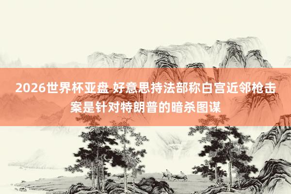 2026世界杯亚盘 好意思持法部称白宫近邻枪击案是针对特朗普的暗杀图谋