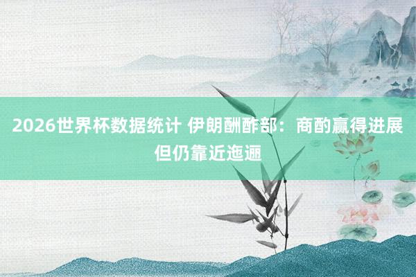 2026世界杯数据统计 伊朗酬酢部：商酌赢得进展　但仍靠近迤逦