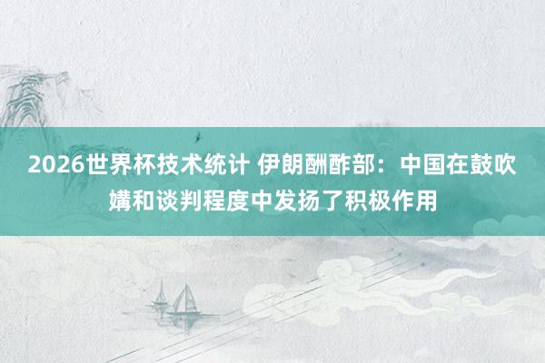 2026世界杯技术统计 伊朗酬酢部：中国在鼓吹媾和谈判程度中发扬了积极作用