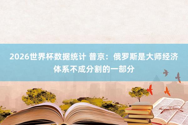 2026世界杯数据统计 普京：俄罗斯是大师经济体系不成分割的一部分