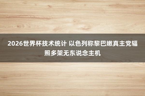 2026世界杯技术统计 以色列称黎巴嫩真主党辐照多架无东说念主机