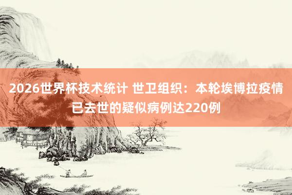 2026世界杯技术统计 世卫组织：本轮埃博拉疫情已去世的疑似病例达220例