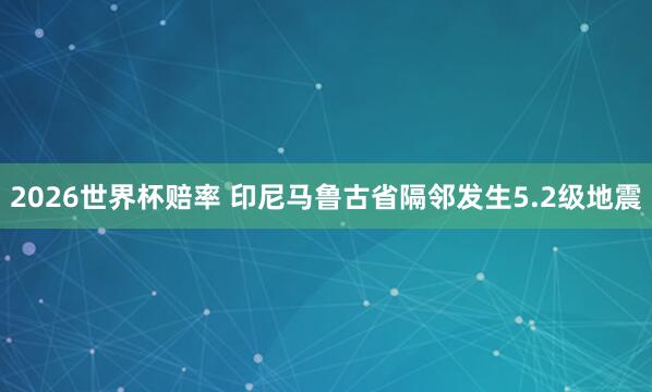 2026世界杯赔率 印尼马鲁古省隔邻发生5.2级地震