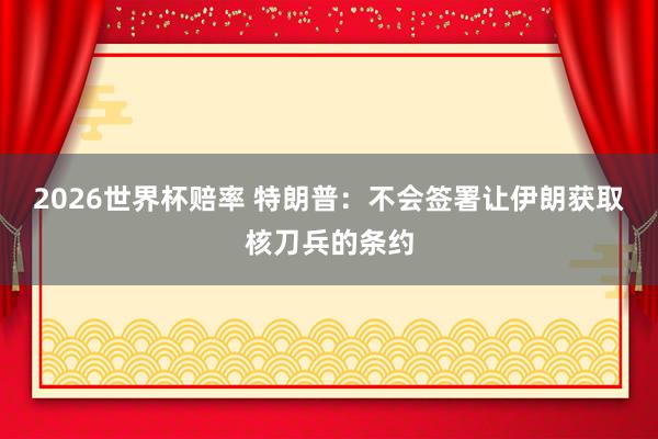 2026世界杯赔率 特朗普：不会签署让伊朗获取核刀兵的条约