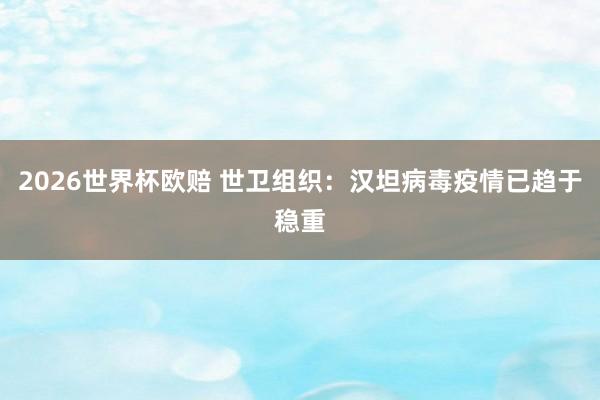 2026世界杯欧赔 世卫组织：汉坦病毒疫情已趋于稳重