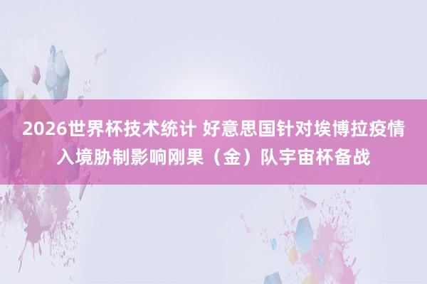 2026世界杯技术统计 好意思国针对埃博拉疫情入境胁制影响刚果（金）队宇宙杯备战
