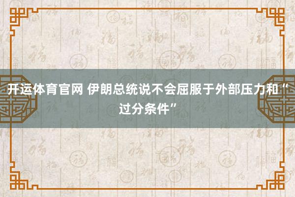 开运体育官网 伊朗总统说不会屈服于外部压力和“过分条件”